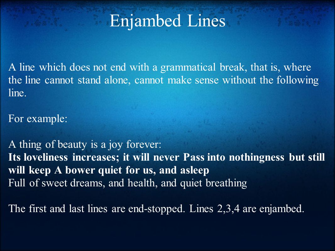 Enjambed Lines A line which does not end with a grammatical break, that is, where the line cannot stand alone, cannot make sense without the following line.