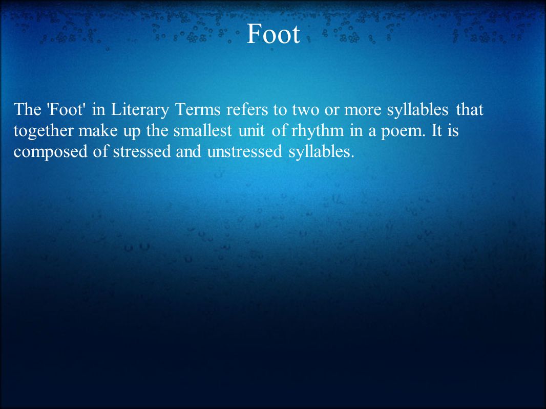 Foot The Foot in Literary Terms refers to two or more syllables that together make up the smallest unit of rhythm in a poem.