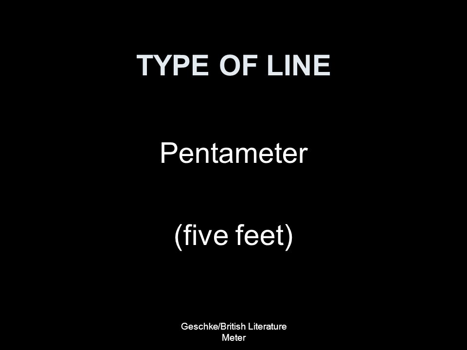 Geschke/British Literature Meter TYPE OF LINE Pentameter (five feet)