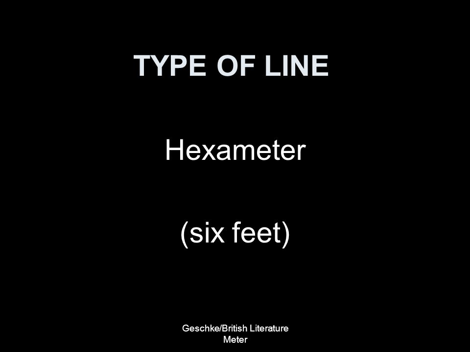 Geschke/British Literature Meter TYPE OF LINE Hexameter (six feet)