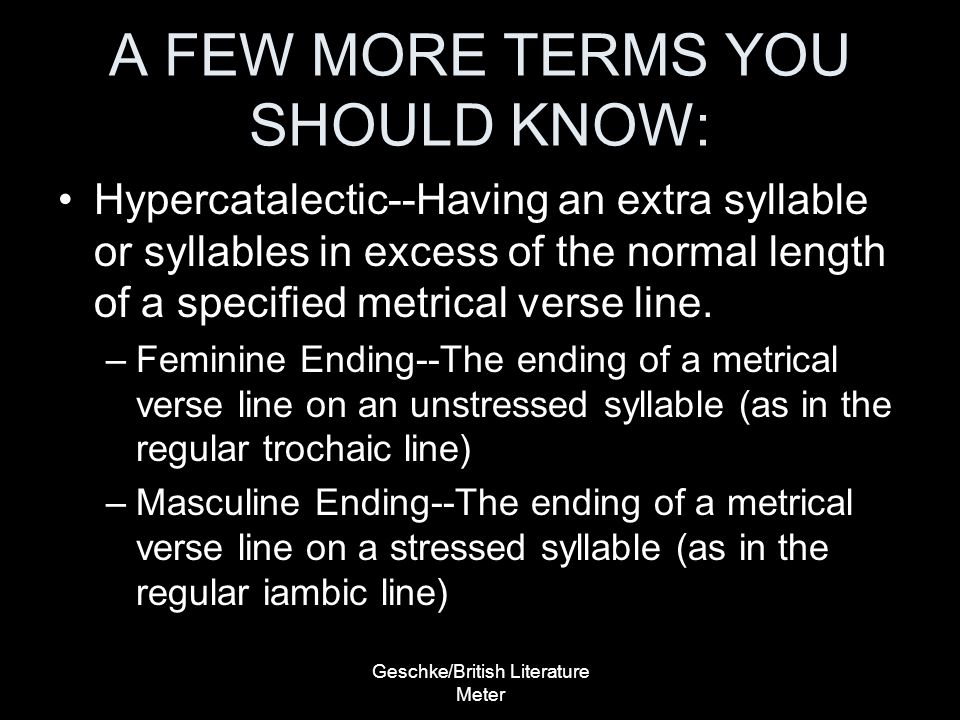 A FEW MORE TERMS YOU SHOULD KNOW: Hypercatalectic--Having an extra syllable or syllables in excess of the normal length of a specified metrical verse line.