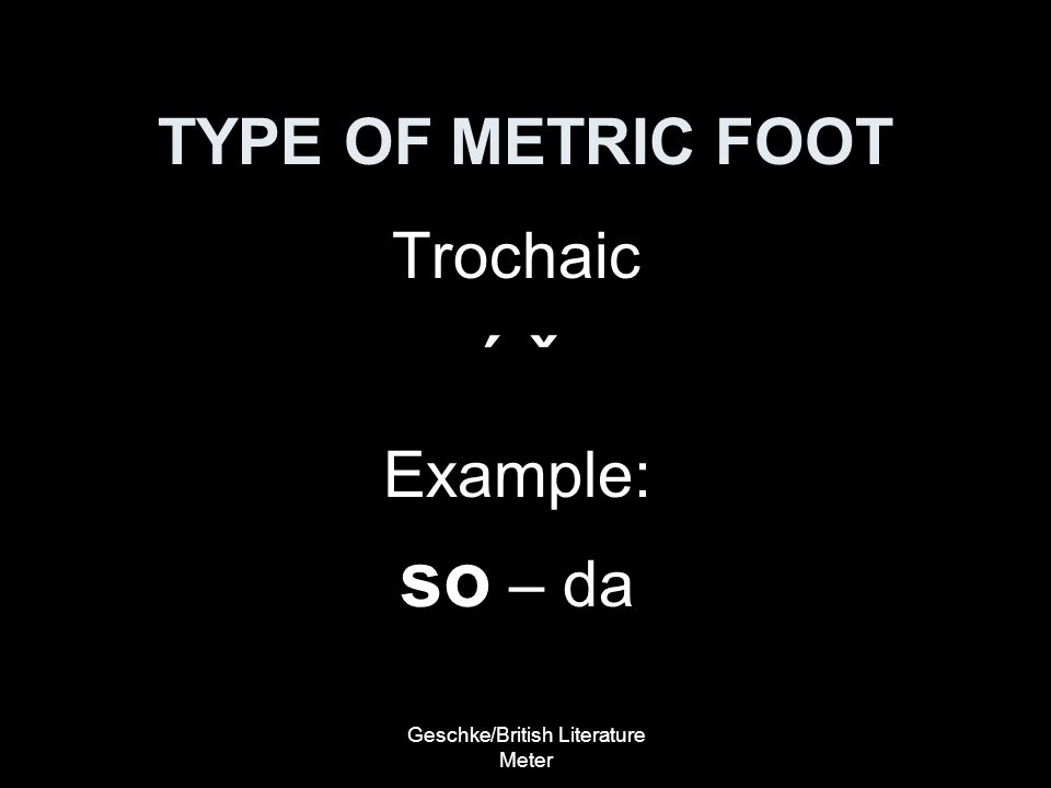 Geschke/British Literature Meter TYPE OF METRIC FOOT Trochaic ´ ˇ Example: so – da