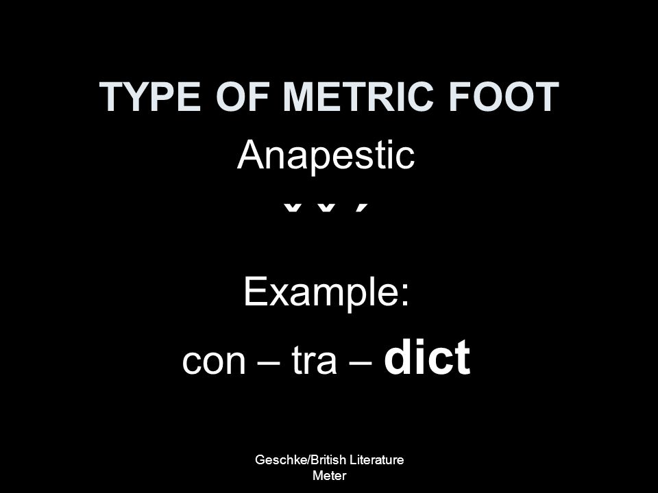 Geschke/British Literature Meter TYPE OF METRIC FOOT Anapestic ˇ ˇ ´ Example: con – tra – dict