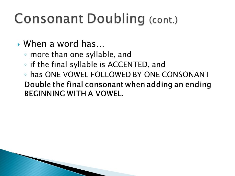  When a word has… ◦ more than one syllable, and ◦ if the final syllable is ACCENTED, and ◦ has ONE VOWEL FOLLOWED BY ONE CONSONANT Double the final consonant when adding an ending BEGINNING WITH A VOWEL.
