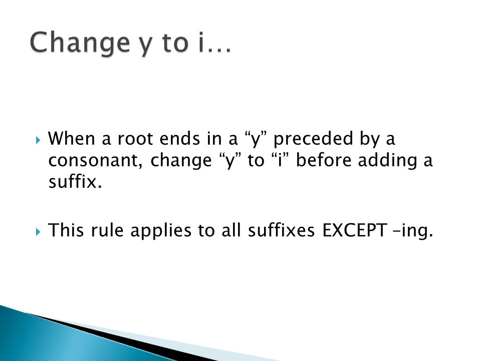  When a root ends in a y preceded by a consonant, change y to i before adding a suffix.