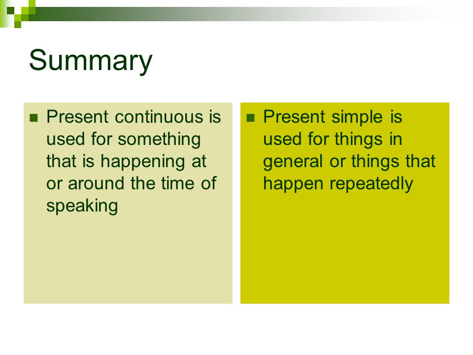 Summary Present continuous is used for something that is happening at or around the time of speaking Present simple is used for things in general or things that happen repeatedly