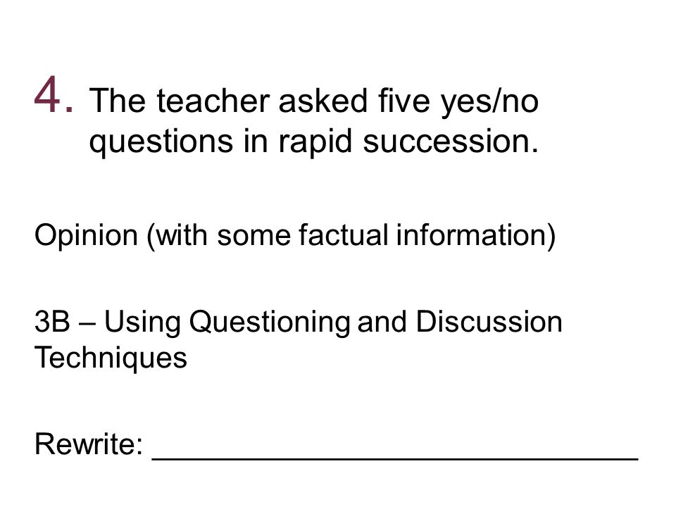 4. The teacher asked five yes/no questions in rapid succession.