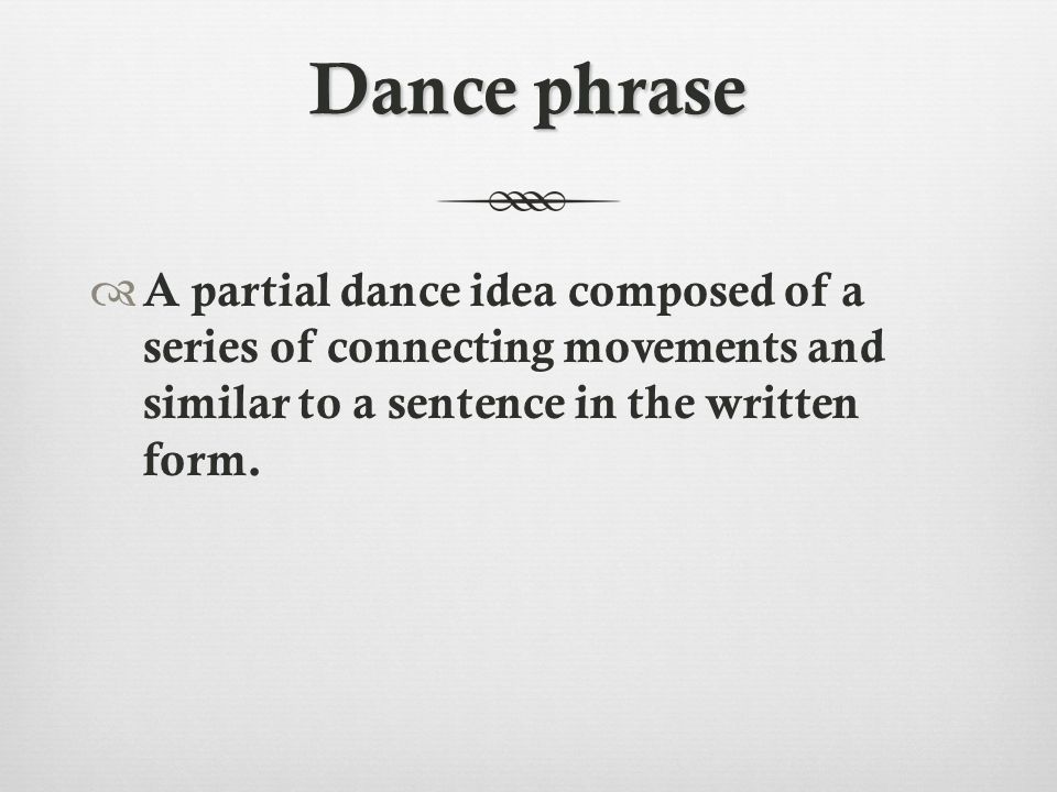 Dance phrase  A partial dance idea composed of a series of connecting movements and similar to a sentence in the written form.