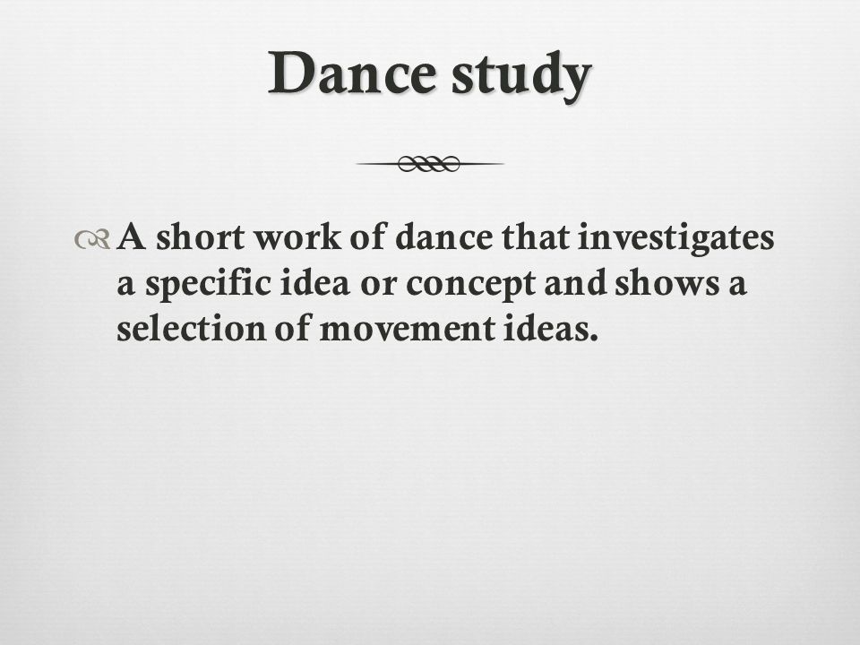 Dance study  A short work of dance that investigates a specific idea or concept and shows a selection of movement ideas.