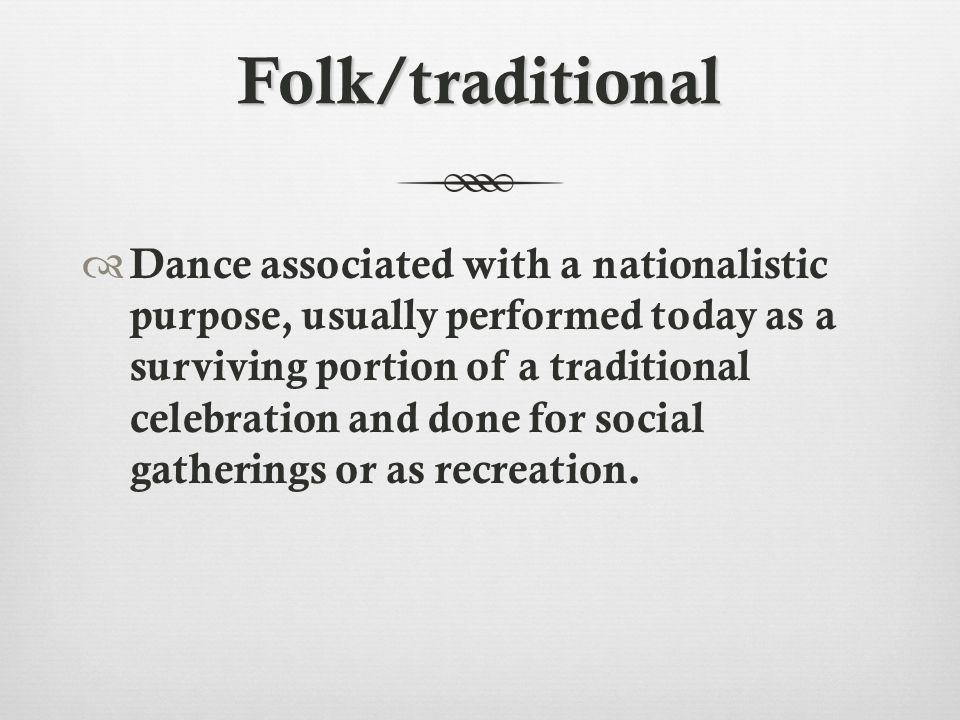 Folk/traditional  Dance associated with a nationalistic purpose, usually performed today as a surviving portion of a traditional celebration and done for social gatherings or as recreation.