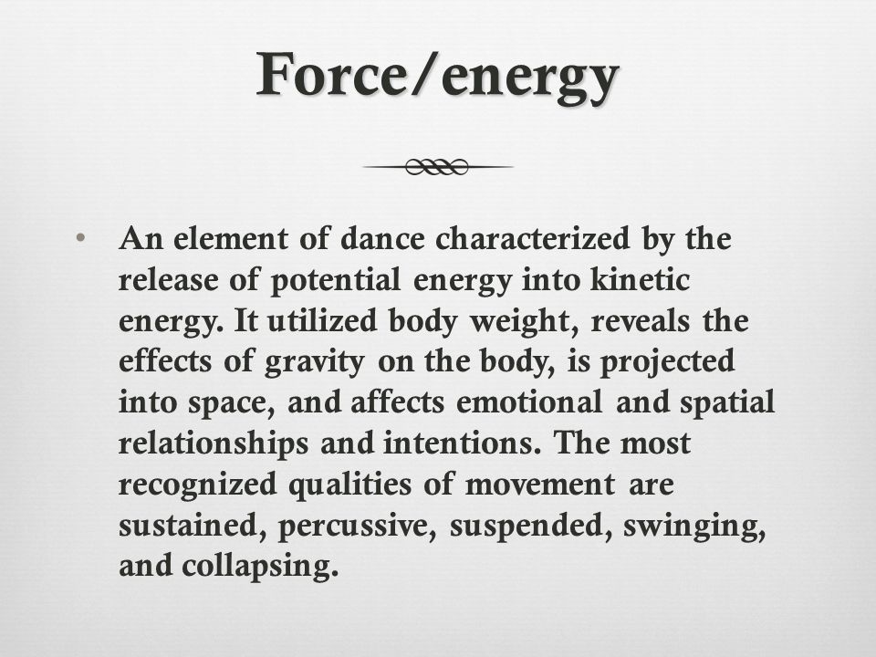 Force/energy An element of dance characterized by the release of potential energy into kinetic energy.