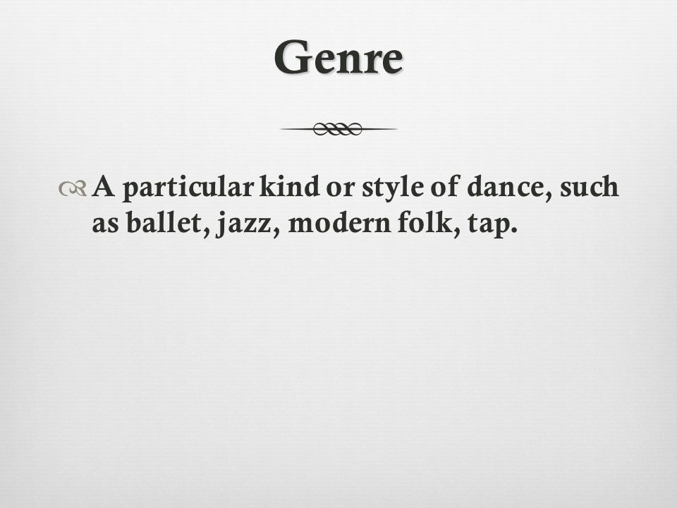 Genre  A particular kind or style of dance, such as ballet, jazz, modern folk, tap.