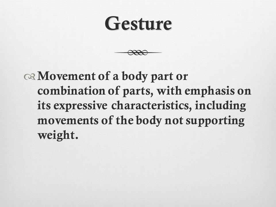 Gesture  Movement of a body part or combination of parts, with emphasis on its expressive characteristics, including movements of the body not supporting weight.