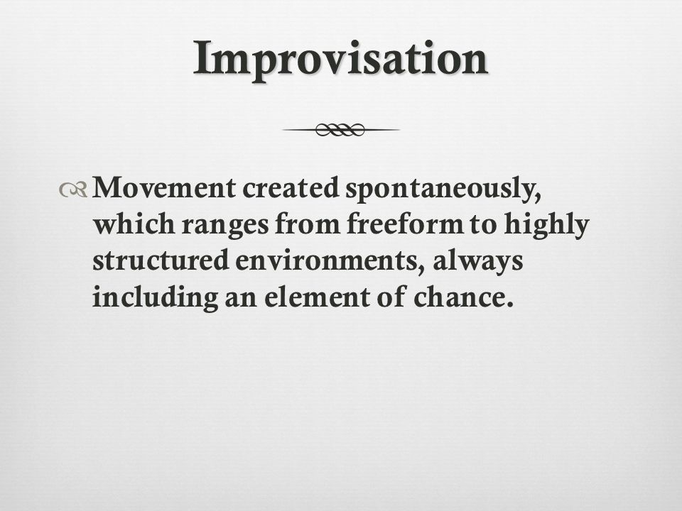 Improvisation  Movement created spontaneously, which ranges from freeform to highly structured environments, always including an element of chance.