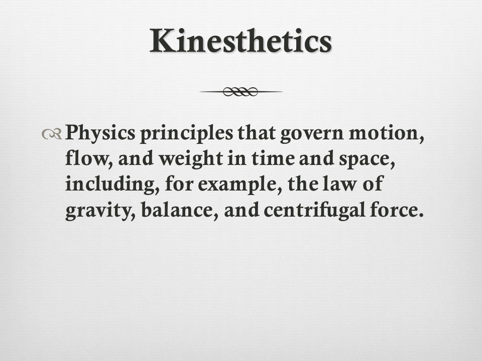 Kinesthetics  Physics principles that govern motion, flow, and weight in time and space, including, for example, the law of gravity, balance, and centrifugal force.