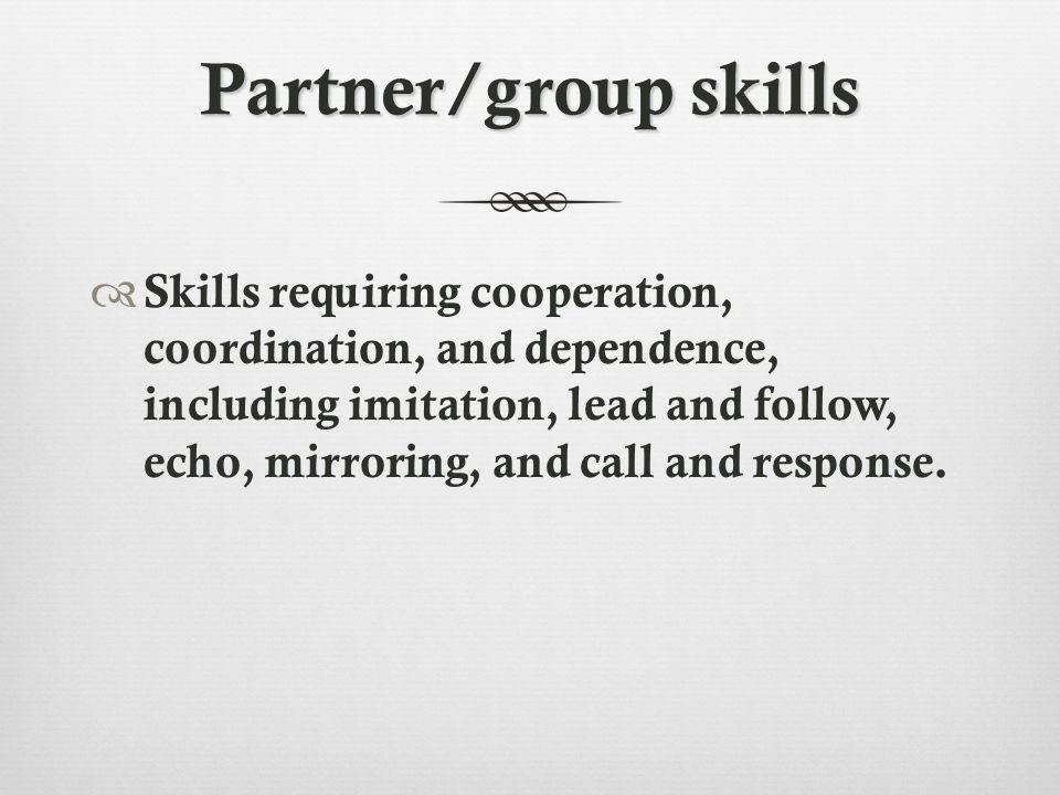 Partner/group skills  Skills requiring cooperation, coordination, and dependence, including imitation, lead and follow, echo, mirroring, and call and response.