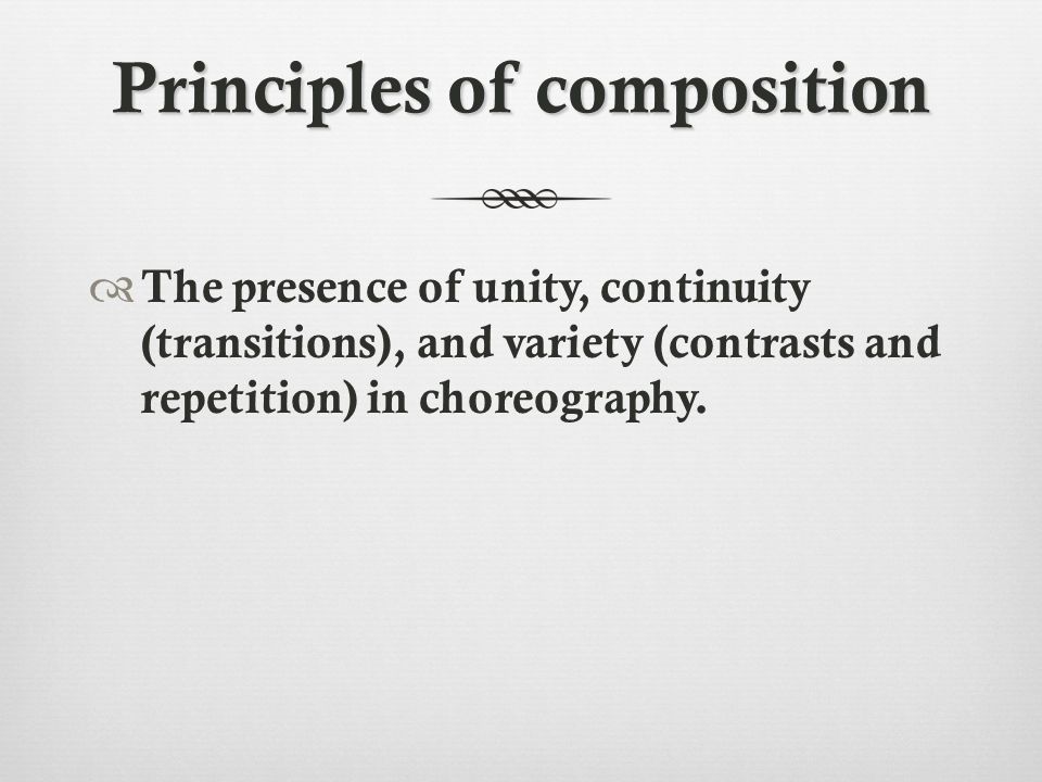 Principles of composition  The presence of unity, continuity (transitions), and variety (contrasts and repetition) in choreography.
