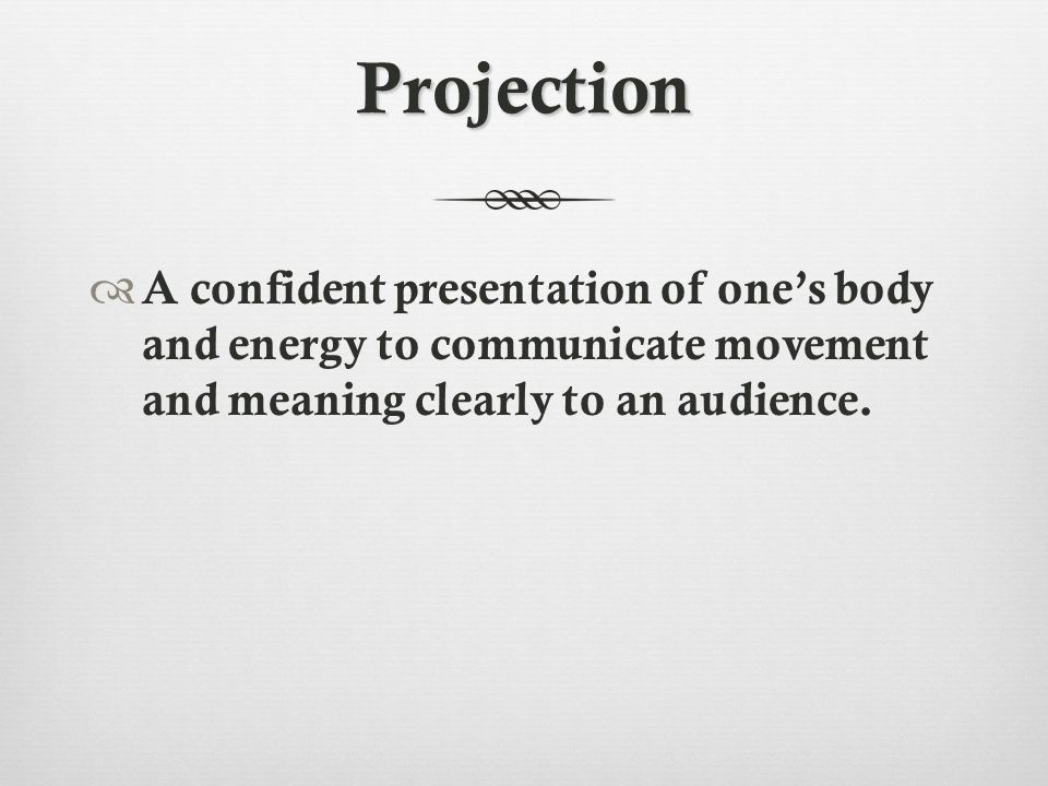 Projection  A confident presentation of one’s body and energy to communicate movement and meaning clearly to an audience.