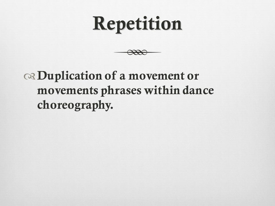 Repetition  Duplication of a movement or movements phrases within dance choreography.