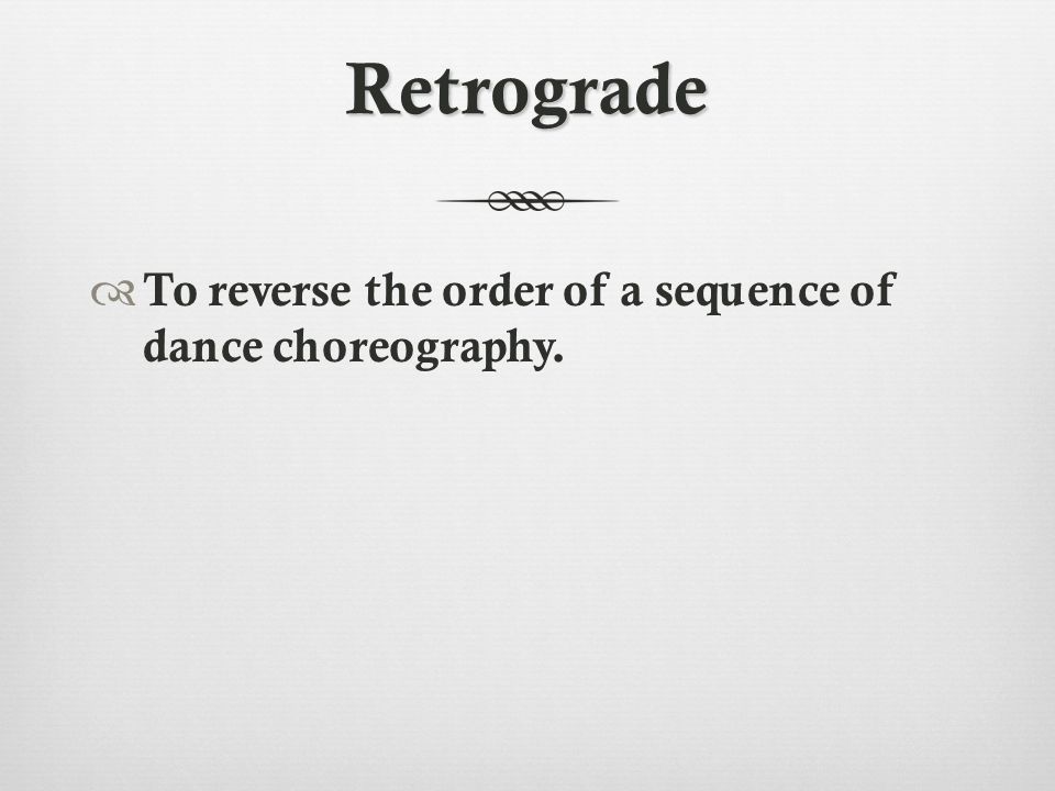 Retrograde  To reverse the order of a sequence of dance choreography.
