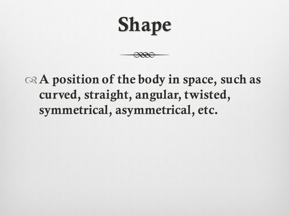 Shape  A position of the body in space, such as curved, straight, angular, twisted, symmetrical, asymmetrical, etc.