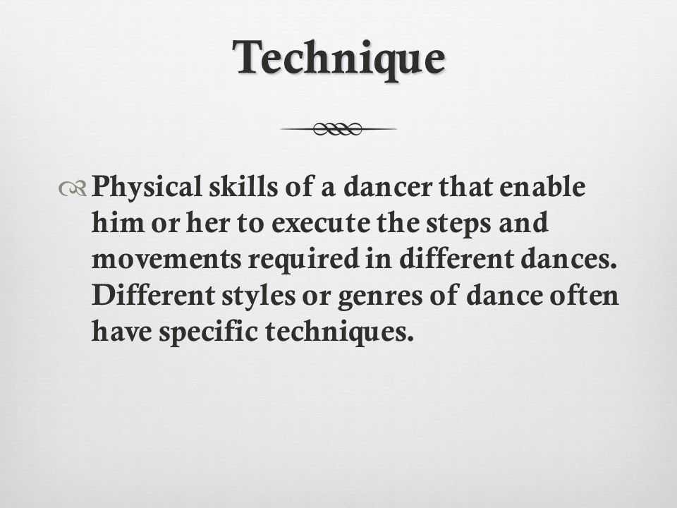 Technique  Physical skills of a dancer that enable him or her to execute the steps and movements required in different dances.