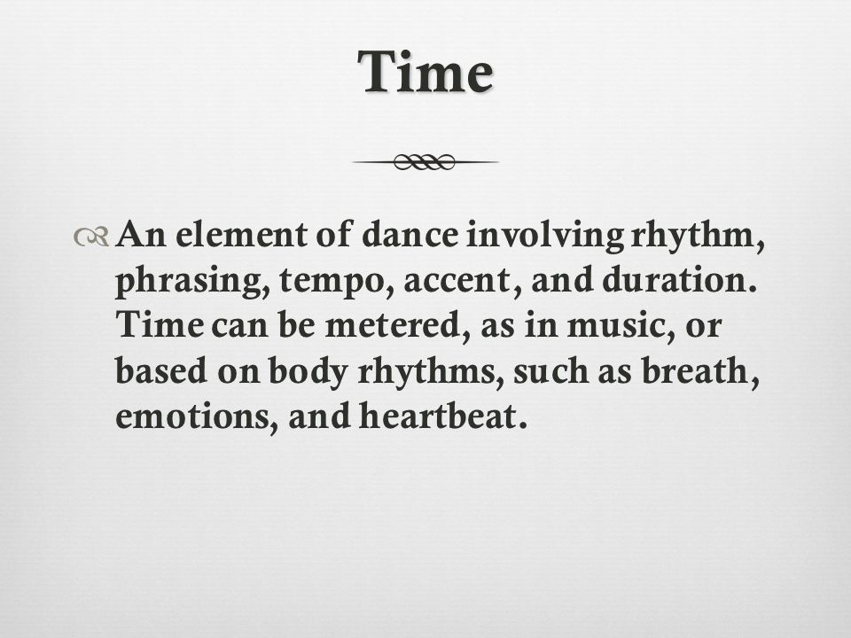 Time  An element of dance involving rhythm, phrasing, tempo, accent, and duration.