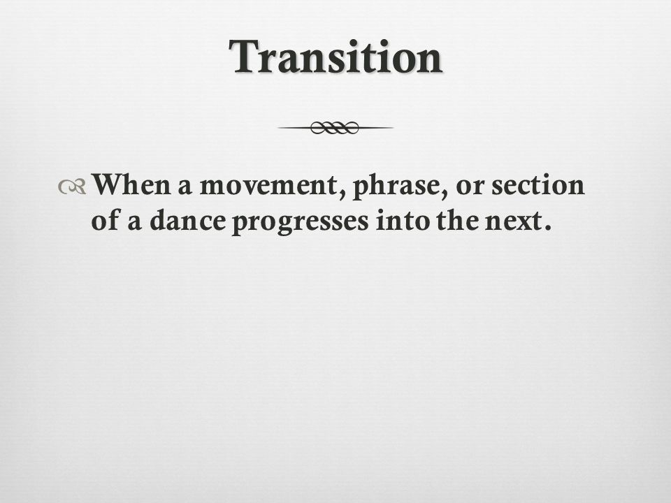 Transition  When a movement, phrase, or section of a dance progresses into the next.