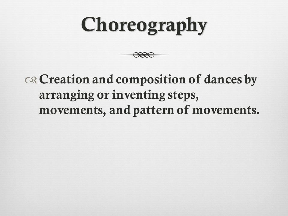 Choreography  Creation and composition of dances by arranging or inventing steps, movements, and pattern of movements.