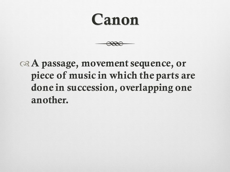 Canon  A passage, movement sequence, or piece of music in which the parts are done in succession, overlapping one another.