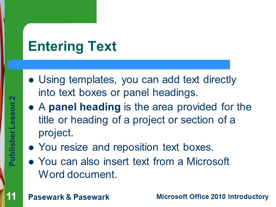 Publisher Lesson 2 Pasewark & Pasewark Microsoft Office 2010 Introductory 11 Entering Text Using templates, you can add text directly into text boxes or panel headings.