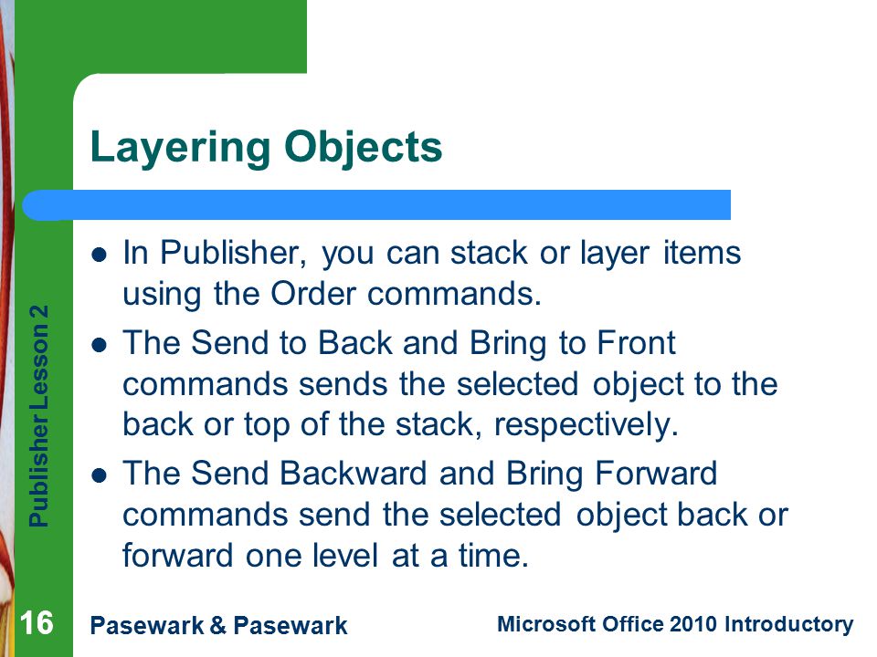 Publisher Lesson 2 Pasewark & Pasewark Microsoft Office 2010 Introductory 16 Layering Objects In Publisher, you can stack or layer items using the Order commands.