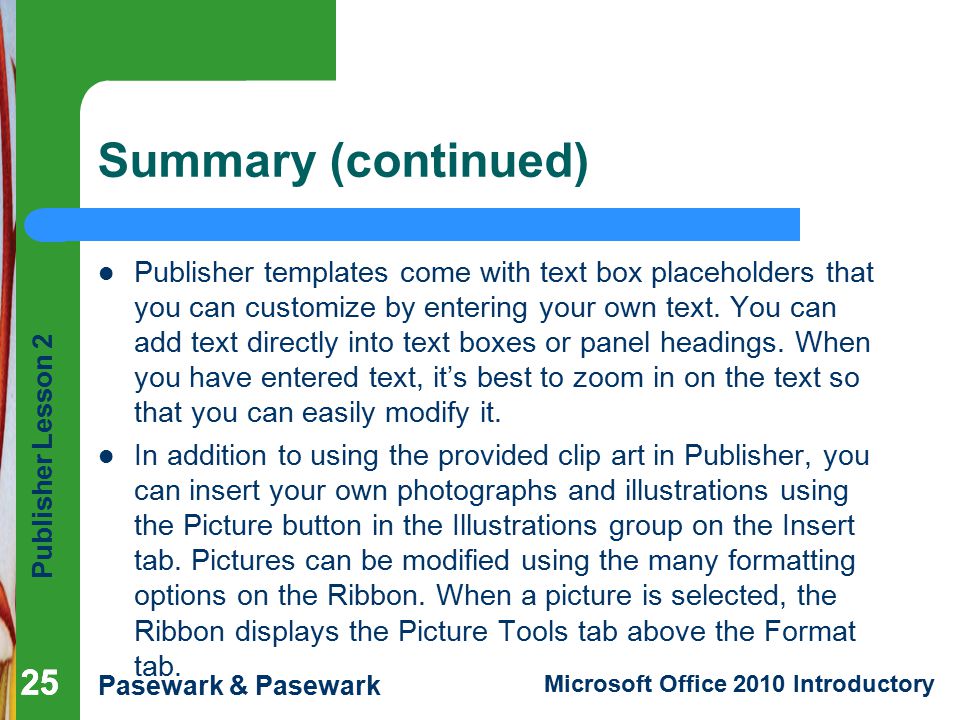 Publisher Lesson 2 Pasewark & Pasewark Microsoft Office 2010 Introductory 25 Summary (continued) Publisher templates come with text box placeholders that you can customize by entering your own text.