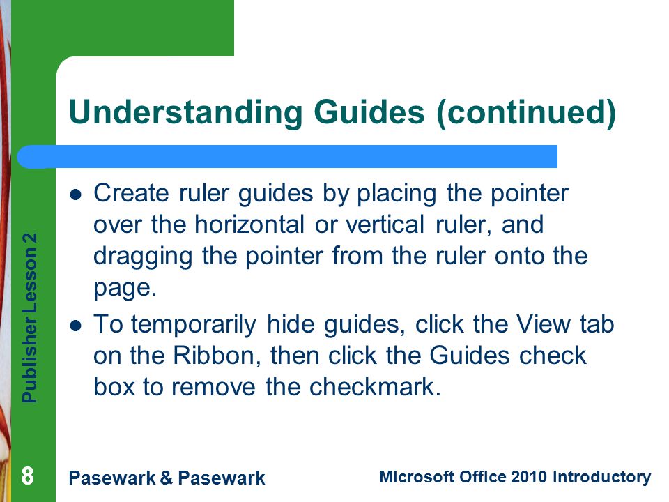 Publisher Lesson 2 Pasewark & Pasewark Microsoft Office 2010 Introductory 888 Understanding Guides (continued) Create ruler guides by placing the pointer over the horizontal or vertical ruler, and dragging the pointer from the ruler onto the page.