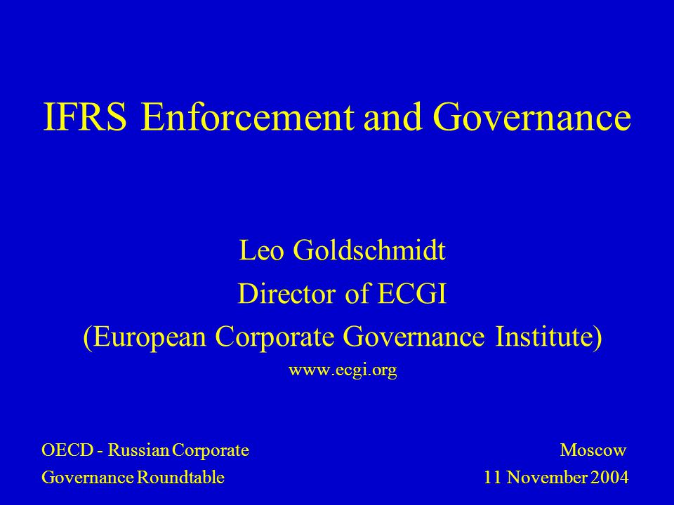 IFRS Enforcement and Governance Leo Goldschmidt Director of ECGI (European Corporate Governance Institute)   OECD - Russian Corporate Moscow Governance Roundtable 11 November 2004