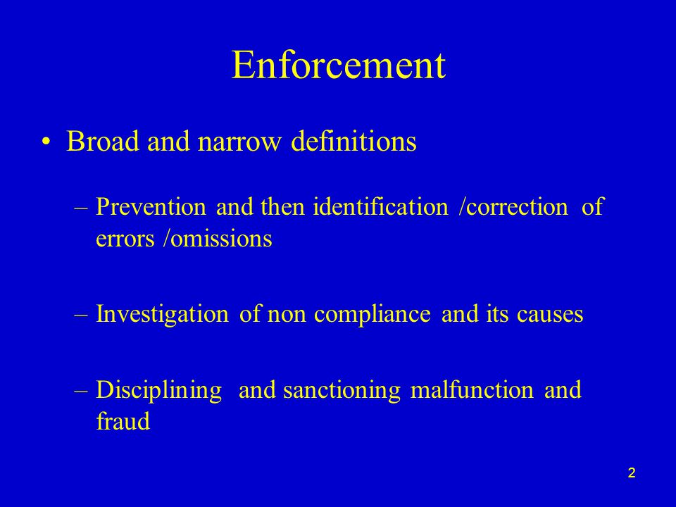2 Enforcement Broad and narrow definitions –Prevention and then identification /correction of errors /omissions –Investigation of non compliance and its causes –Disciplining and sanctioning malfunction and fraud