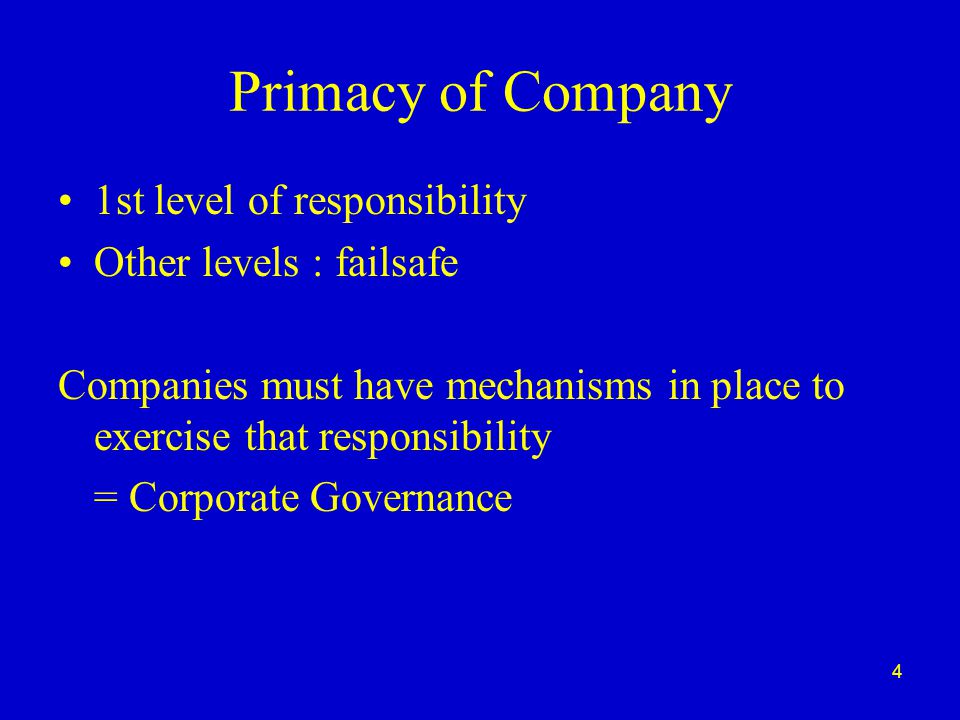 4 Primacy of Company 1st level of responsibility Other levels : failsafe Companies must have mechanisms in place to exercise that responsibility = Corporate Governance