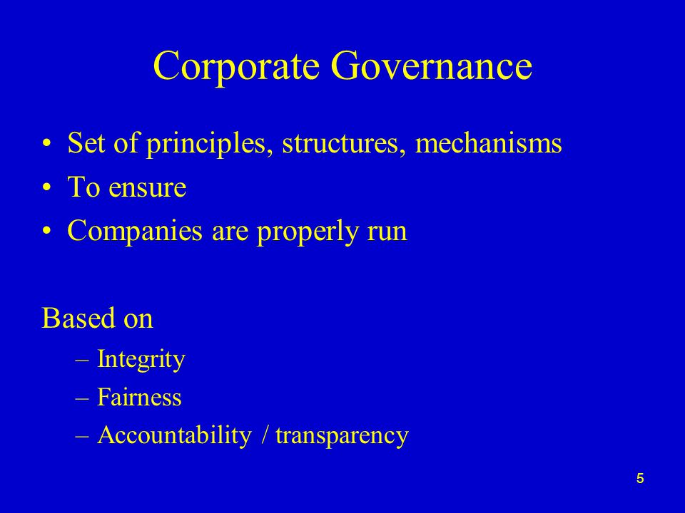 5 Corporate Governance Set of principles, structures, mechanisms To ensure Companies are properly run Based on –Integrity –Fairness –Accountability / transparency
