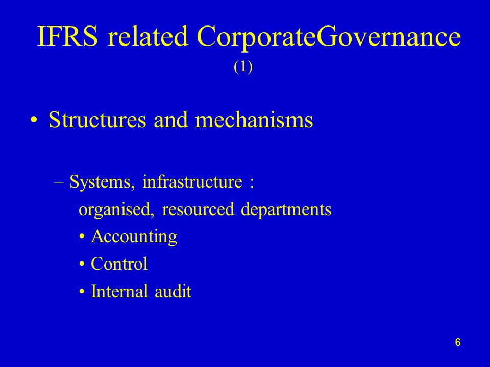 6 IFRS related CorporateGovernance Structures and mechanisms –Systems, infrastructure : organised, resourced departments Accounting Control Internal audit (1)