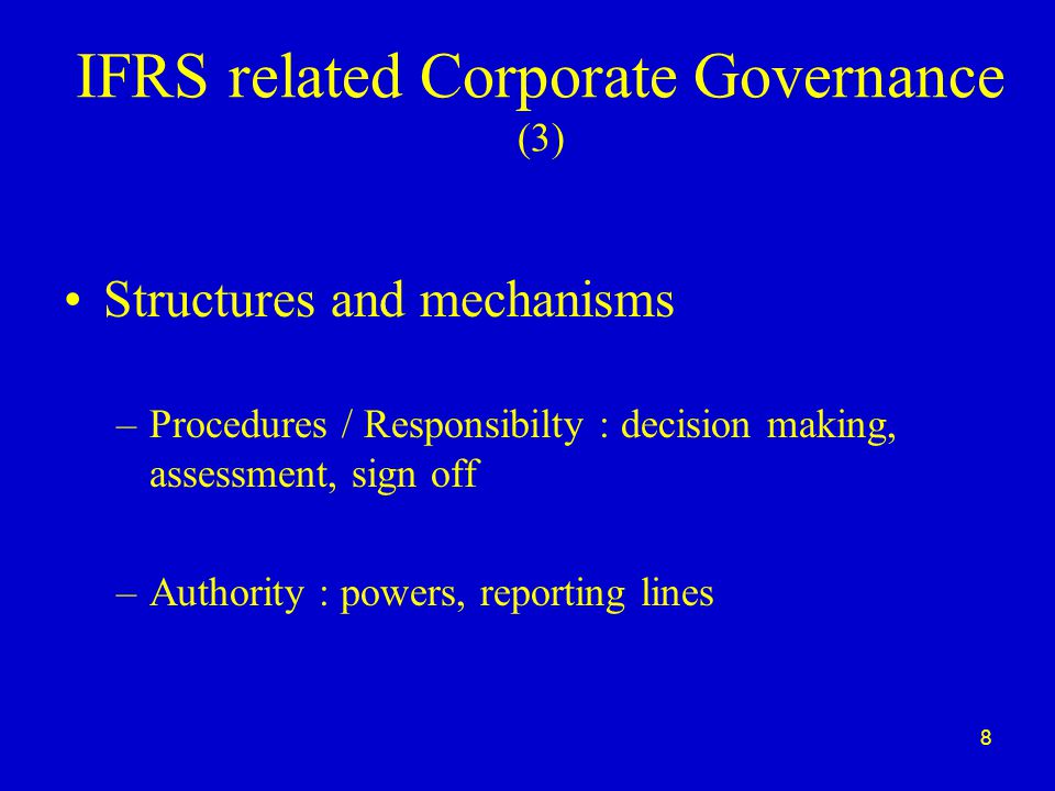 8 IFRS related Corporate Governance (3) Structures and mechanisms –Procedures / Responsibilty : decision making, assessment, sign off –Authority : powers, reporting lines