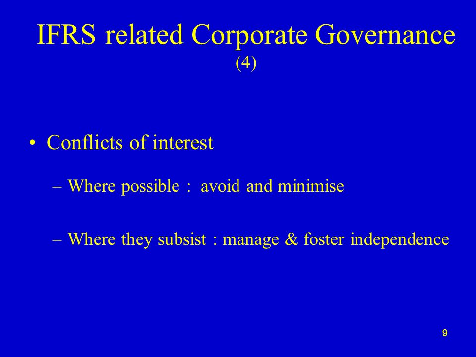 9 IFRS related Corporate Governance (4) Conflicts of interest –Where possible : avoid and minimise –Where they subsist : manage & foster independence