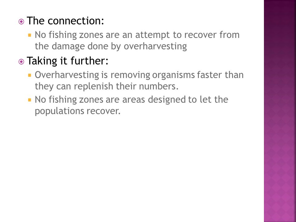  The connection:  No fishing zones are an attempt to recover from the damage done by overharvesting  Taking it further:  Overharvesting is removing organisms faster than they can replenish their numbers.