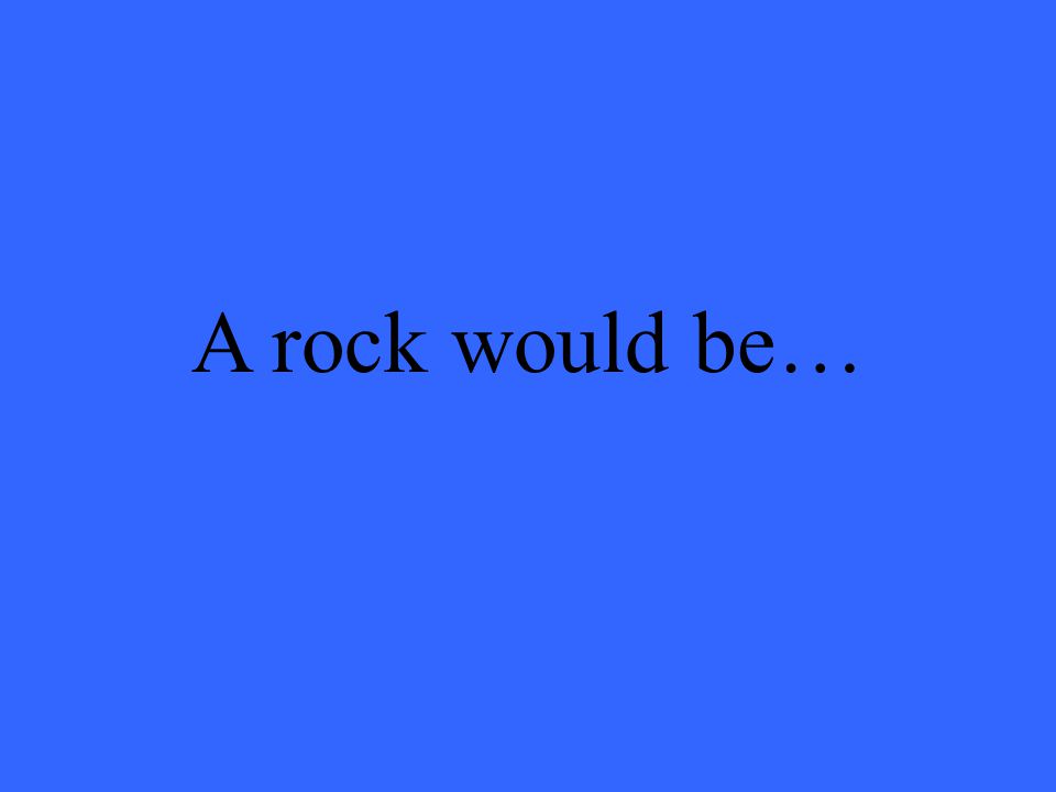 A rock would be…