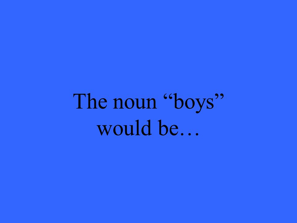 The noun boys would be…