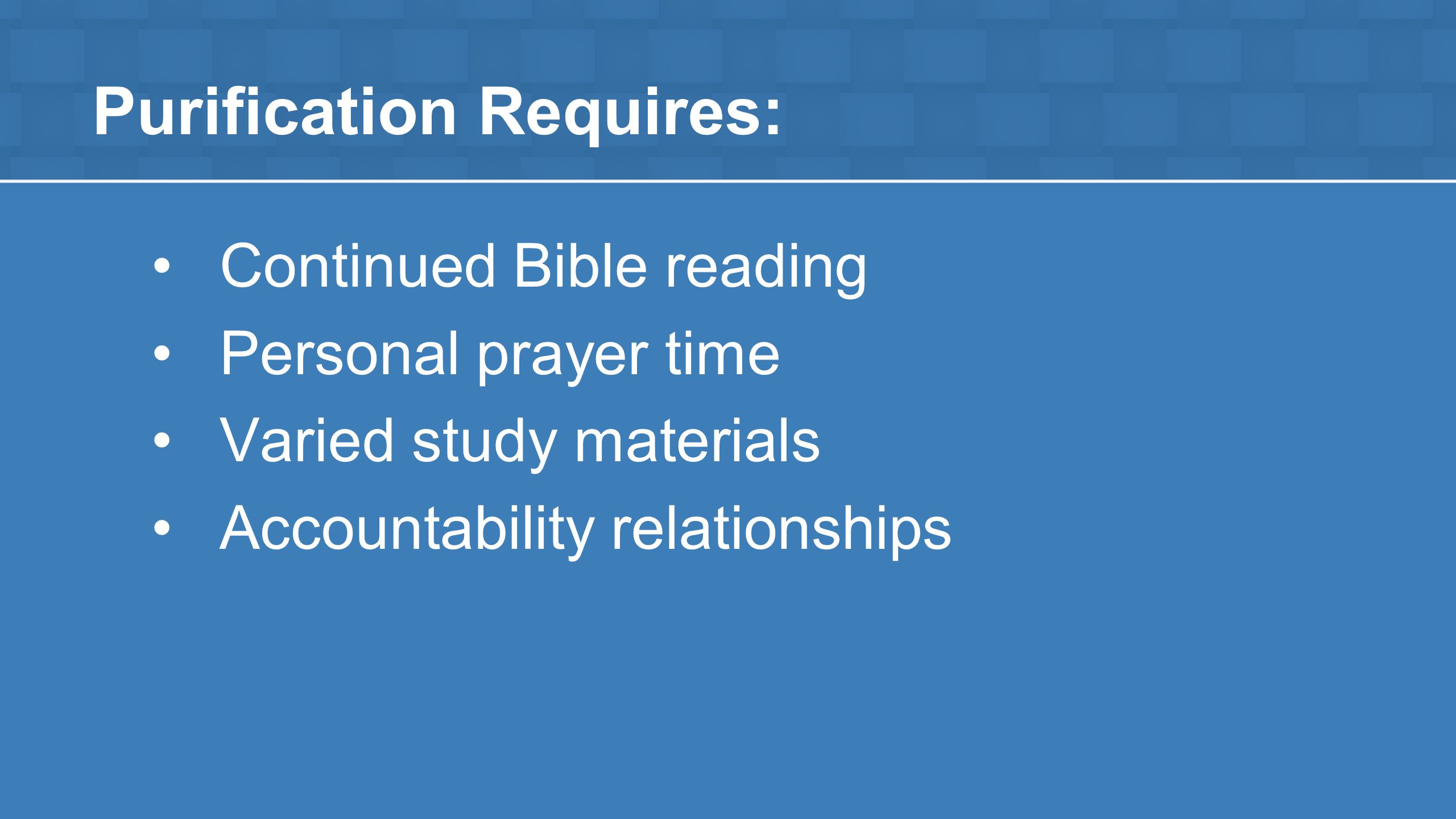 Purification Requires: Continued Bible reading Personal prayer time Varied study materials Accountability relationships