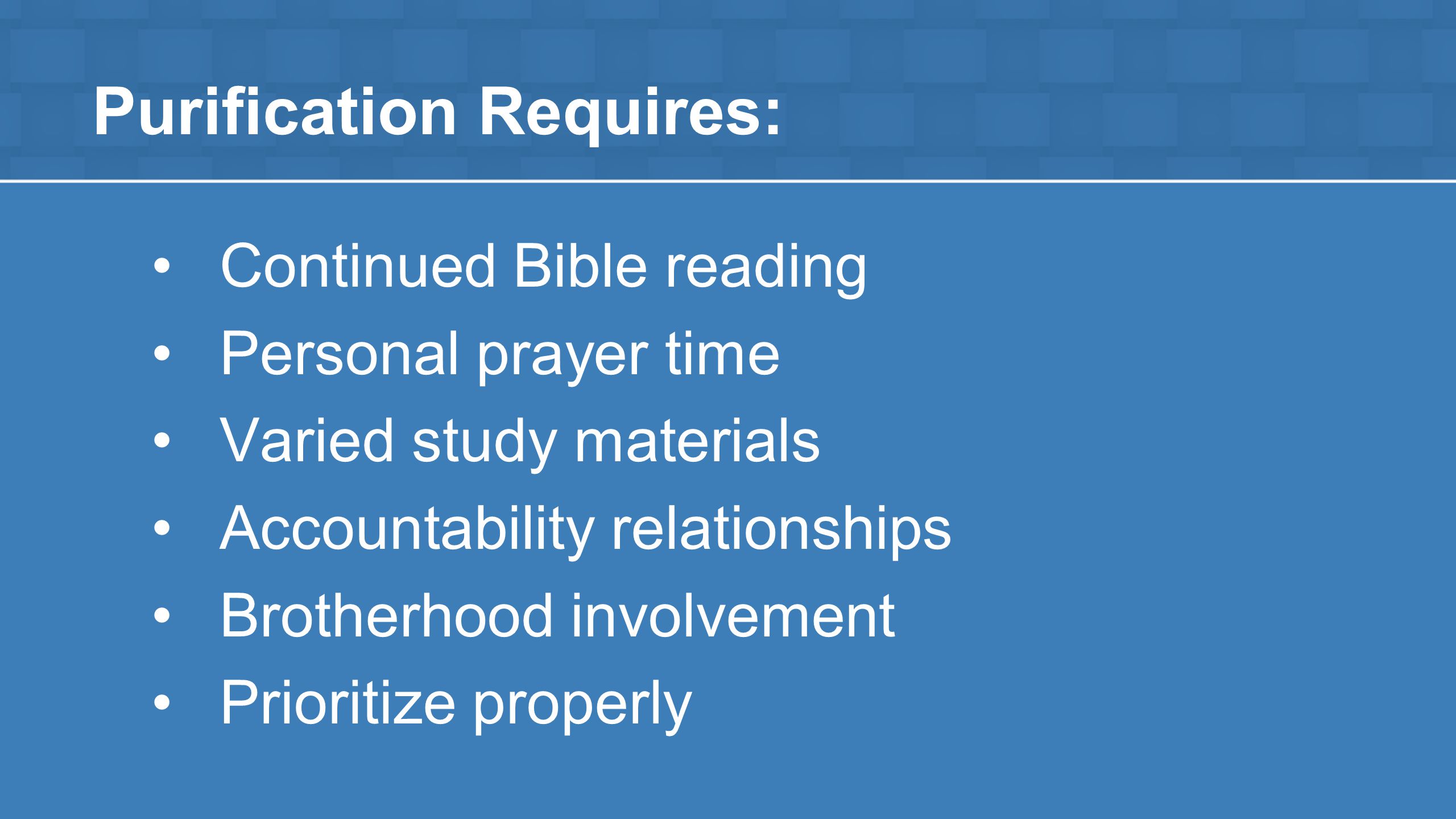 Purification Requires: Continued Bible reading Personal prayer time Varied study materials Accountability relationships Brotherhood involvement Prioritize properly