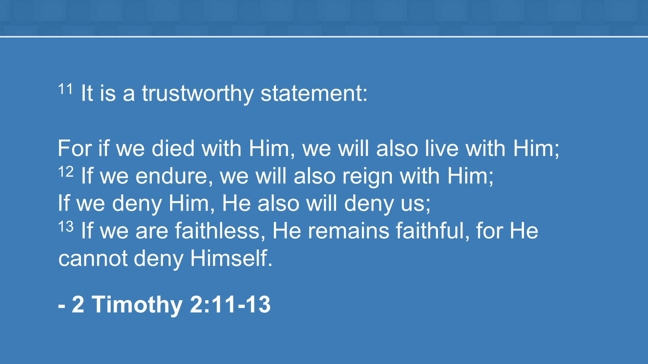 11 It is a trustworthy statement: For if we died with Him, we will also live with Him; 12 If we endure, we will also reign with Him; If we deny Him, He also will deny us; 13 If we are faithless, He remains faithful, for He cannot deny Himself.