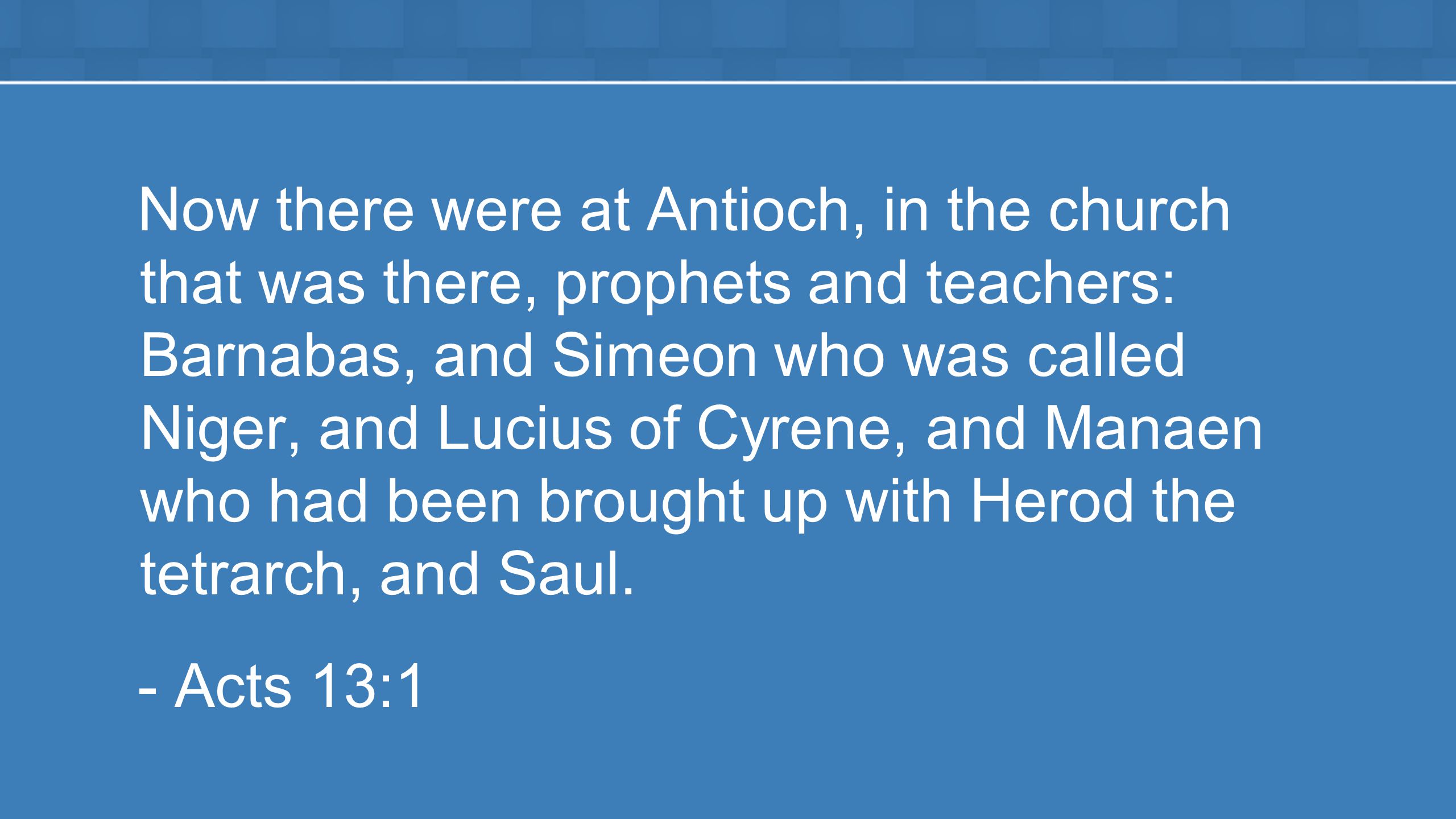Now there were at Antioch, in the church that was there, prophets and teachers: Barnabas, and Simeon who was called Niger, and Lucius of Cyrene, and Manaen who had been brought up with Herod the tetrarch, and Saul.