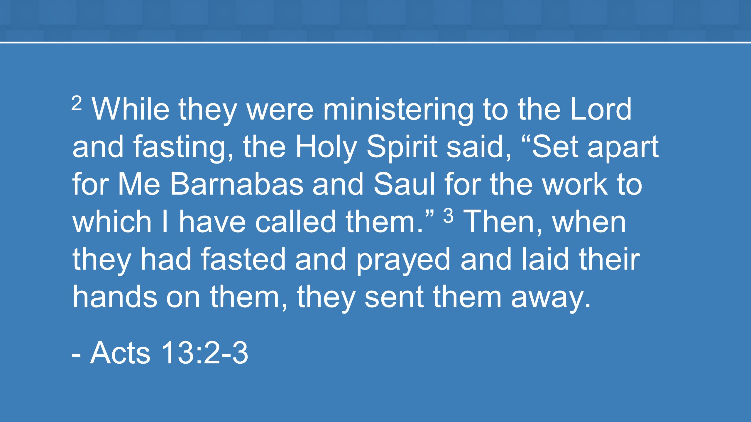 2 While they were ministering to the Lord and fasting, the Holy Spirit said, Set apart for Me Barnabas and Saul for the work to which I have called them. 3 Then, when they had fasted and prayed and laid their hands on them, they sent them away.