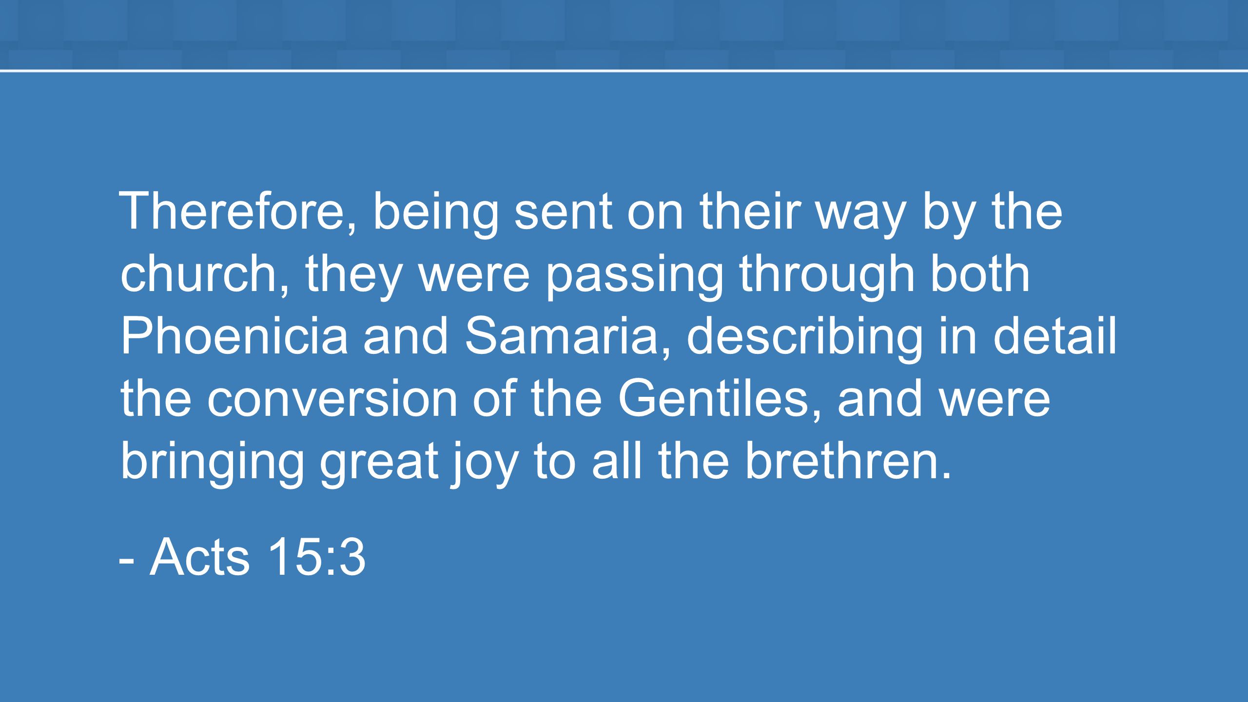 Therefore, being sent on their way by the church, they were passing through both Phoenicia and Samaria, describing in detail the conversion of the Gentiles, and were bringing great joy to all the brethren.